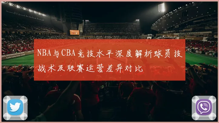 NBA与CBA竞技水平深度解析球员技战术及联赛运营差异对比