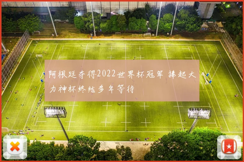 阿根廷夺得2022世界杯冠军 捧起大力神杯终结多年等待