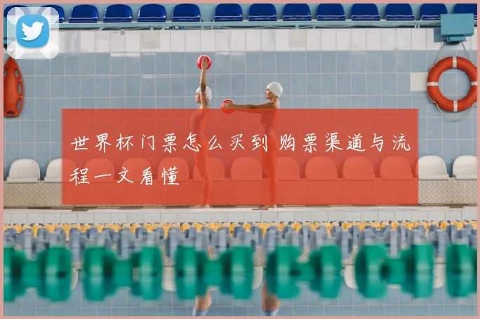 世界杯门票怎么买到 购票渠道与流程一文看懂