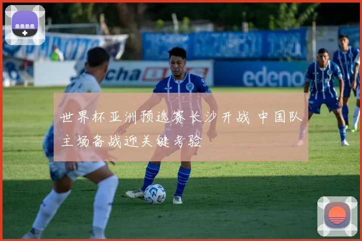 世界杯亚洲预选赛长沙开战 中国队主场备战迎关键考验