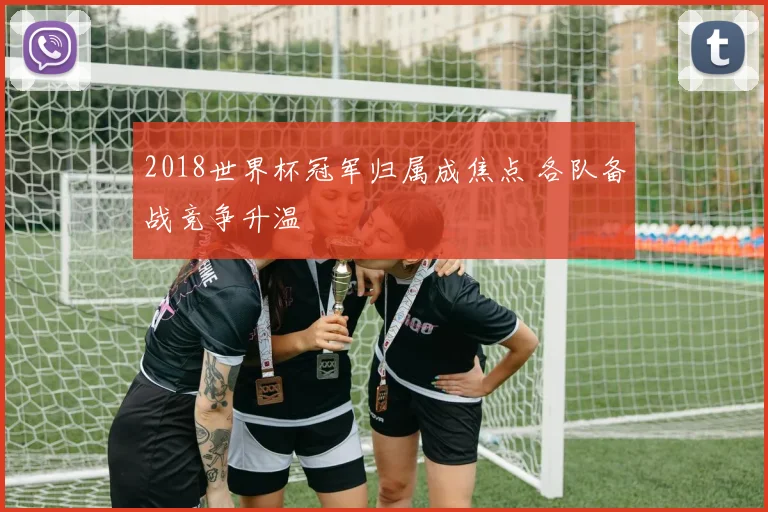 2018世界杯冠军归属成焦点 各队备战竞争升温