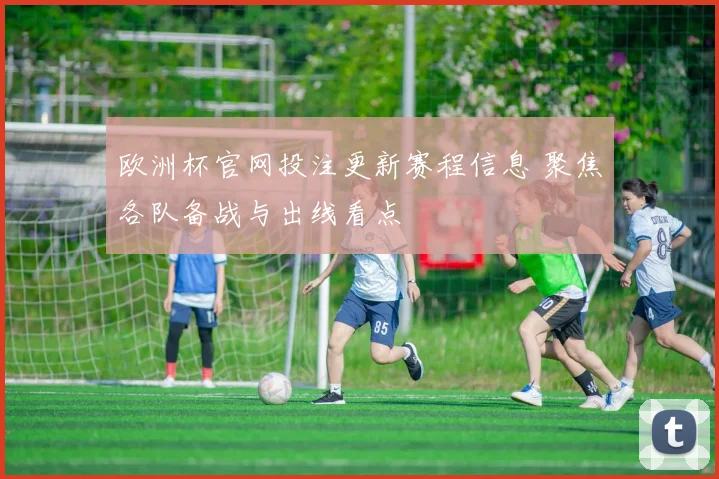 欧洲杯官网投注更新赛程信息 聚焦各队备战与出线看点