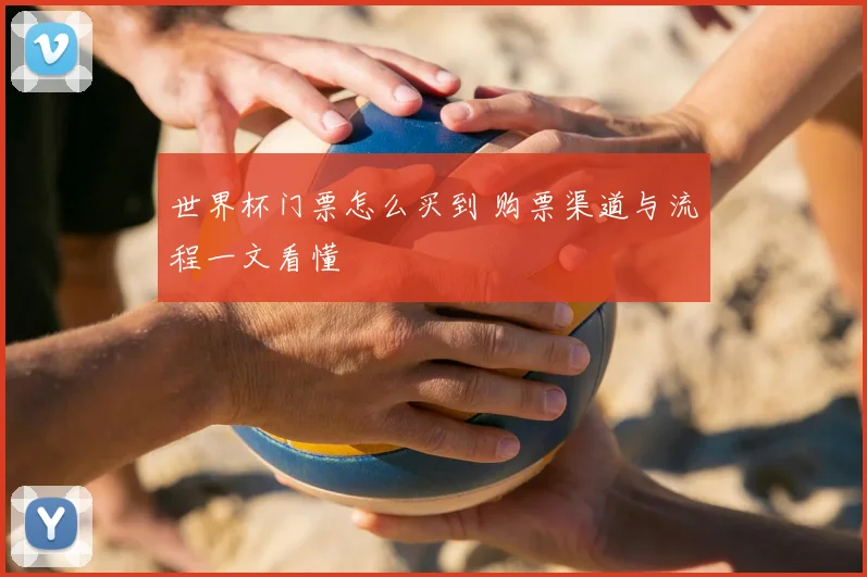 世界杯门票怎么买到 购票渠道与流程一文看懂