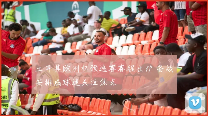 土耳其欧洲杯预选赛赛程出炉 备战安排成球迷关注焦点