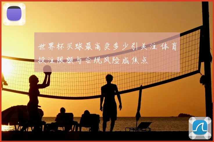 世界杯买球最高卖多少引关注 体育投注限额与合规风险成焦点